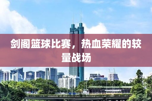 剑阁篮球比赛，热血荣耀的较量战场