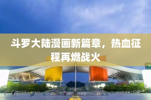 斗罗大陆漫画新篇章，热血征程再燃战火