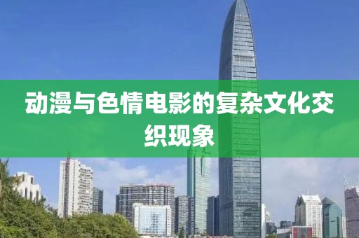 动漫与色情电影的复杂文化交织现象