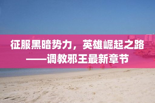 征服黑暗势力，英雄崛起之路——调教邪王最新章节