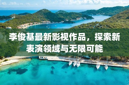 李俊基最新影视作品，探索新表演领域与无限可能