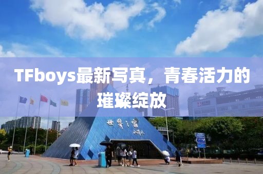 TFboys最新写真，青春活力的璀璨绽放