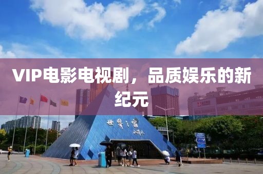 VIP电影电视剧，品质娱乐的新纪元
