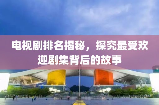 电视剧排名揭秘，探究最受欢迎剧集背后的故事