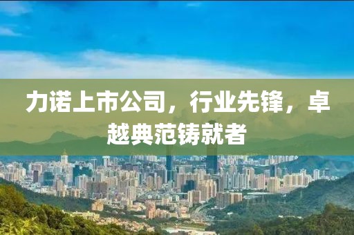 力诺上市公司，行业先锋，卓越典范铸就者