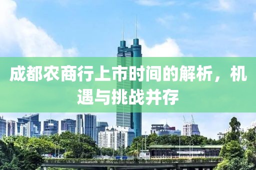 成都农商行上市时间的解析，机遇与挑战并存