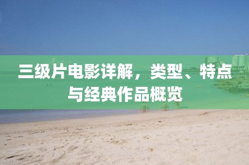 三级片电影详解，类型、特点与经典作品概览