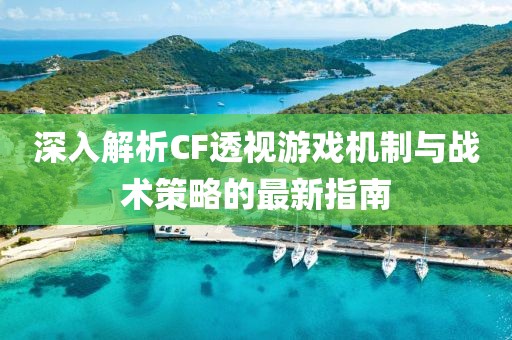 深入解析CF透视游戏机制与战术策略的最新指南