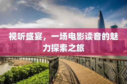 视听盛宴，一场电影读音的魅力探索之旅