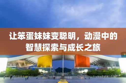让笨蛋妹妹变聪明，动漫中的智慧探索与成长之旅