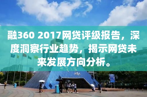 融360 2017网贷评级报告，深度洞察行业趋势，揭示网贷未来发展方向分析。
