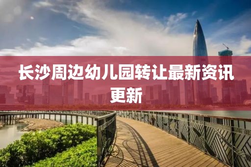 长沙周边幼儿园转让最新资讯更新