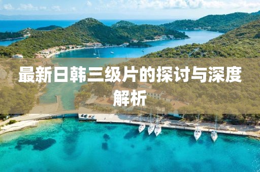 最新日韩三级片的探讨与深度解析