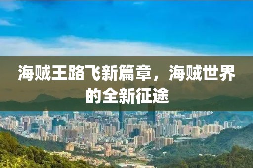 海贼王路飞新篇章，海贼世界的全新征途