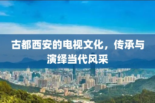 古都西安的电视文化，传承与演绎当代风采