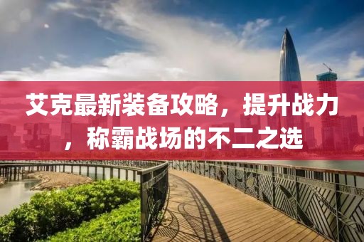 艾克最新装备攻略，提升战力，称霸战场的不二之选