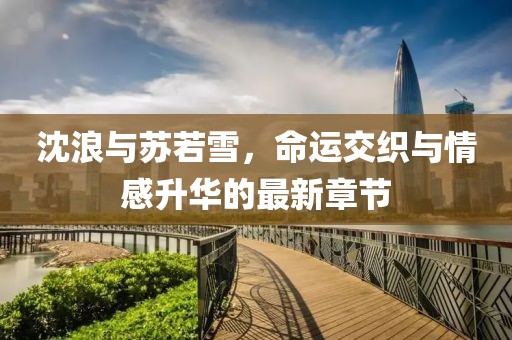 沈浪与苏若雪，命运交织与情感升华的最新章节