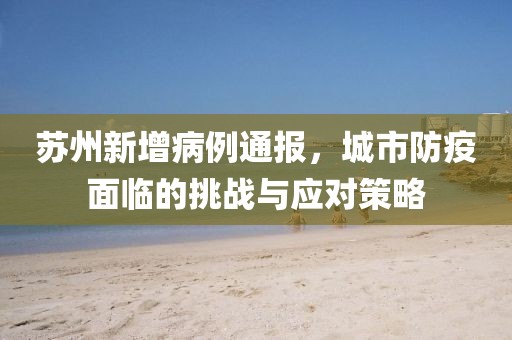苏州新增病例通报，城市防疫面临的挑战与应对策略
