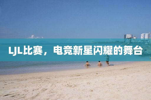 LJL比赛，电竞新星闪耀的舞台