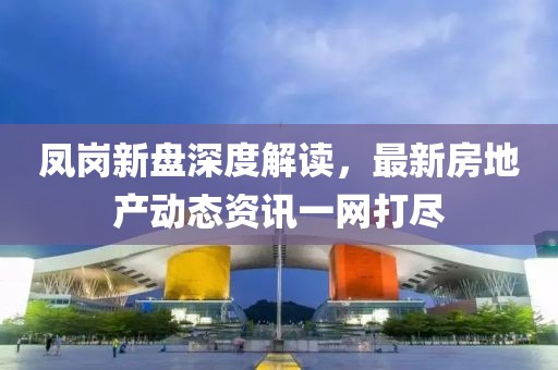凤岗新盘深度解读，最新房地产动态资讯一网打尽