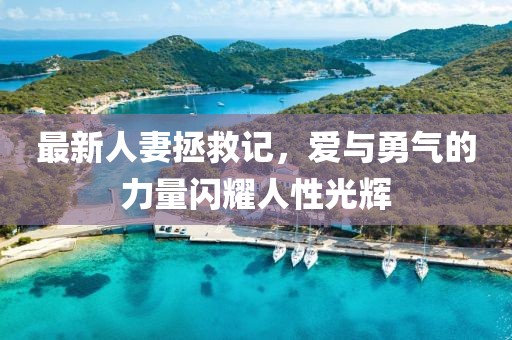 最新人妻拯救记，爱与勇气的力量闪耀人性光辉
