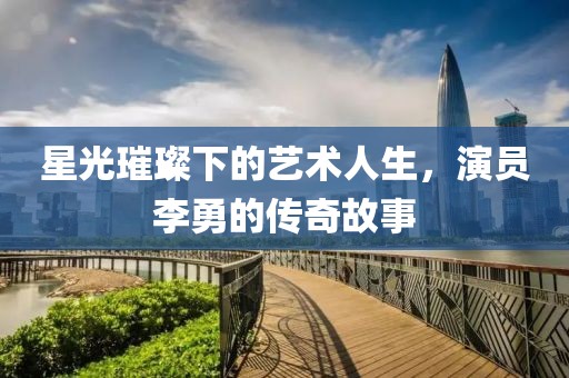星光璀璨下的艺术人生，演员李勇的传奇故事