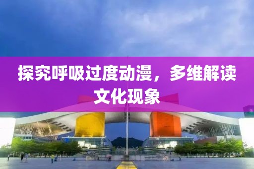 探究呼吸过度动漫，多维解读文化现象