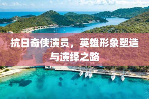 抗日奇侠演员，英雄形象塑造与演绎之路