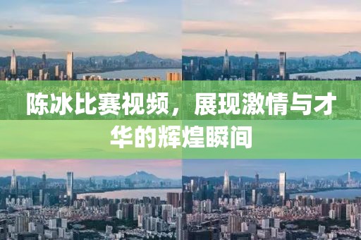 陈冰比赛视频，展现激情与才华的辉煌瞬间