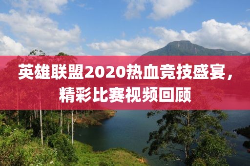 英雄联盟2020热血竞技盛宴，精彩比赛视频回顾