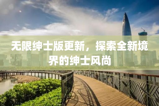 无限绅士版更新，探索全新境界的绅士风尚