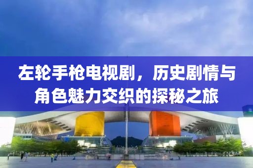 左轮手枪电视剧，历史剧情与角色魅力交织的探秘之旅