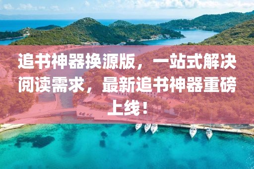 追书神器换源版，一站式解决阅读需求，最新追书神器重磅上线！