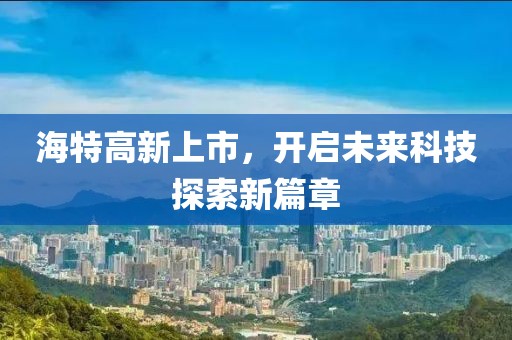 海特高新上市，开启未来科技探索新篇章
