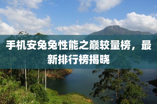 手机安兔兔性能之巅较量榜，最新排行榜揭晓