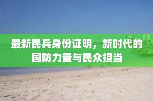 最新民兵身份证明，新时代的国防力量与民众担当