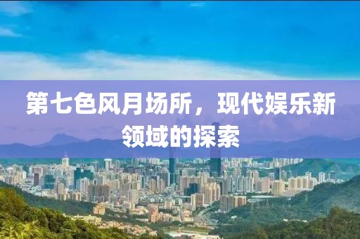 第七色风月场所，现代娱乐新领域的探索