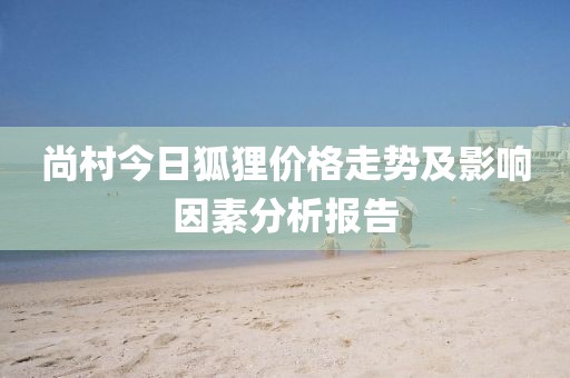 尚村今日狐狸价格走势及影响因素分析报告