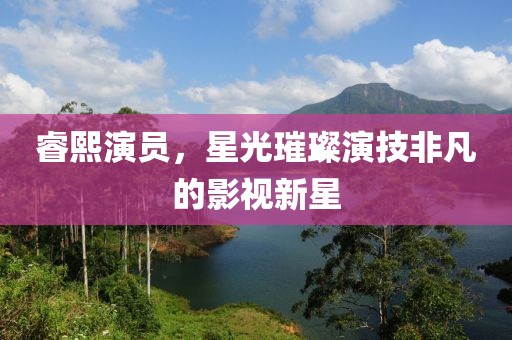 睿熙演员，星光璀璨演技非凡的影视新星