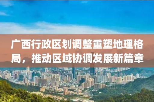 广西行政区划调整重塑地理格局，推动区域协调发展新篇章
