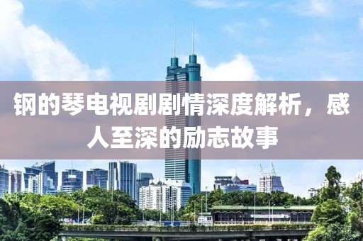 钢的琴电视剧剧情深度解析，感人至深的励志故事