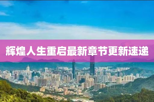辉煌人生重启最新章节更新速递