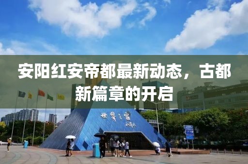 安阳红安帝都最新动态，古都新篇章的开启