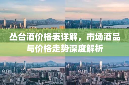 丛台酒价格表详解，市场酒品与价格走势深度解析