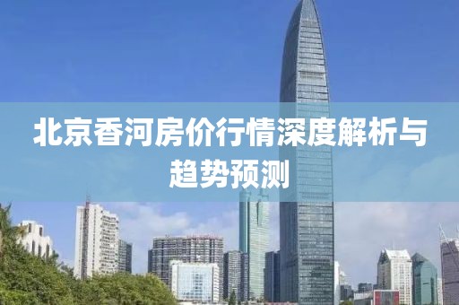 北京香河房价行情深度解析与趋势预测