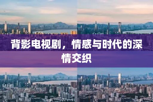 背影电视剧，情感与时代的深情交织