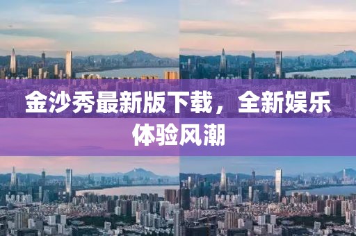 金沙秀最新版下载，全新娱乐体验风潮