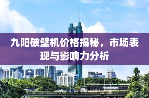 九阳破壁机价格揭秘，市场表现与影响力分析