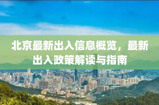 北京最新出入信息概览，最新出入政策解读与指南