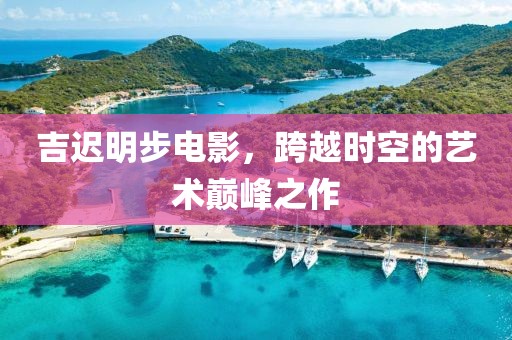 吉迟明步电影，跨越时空的艺术巅峰之作